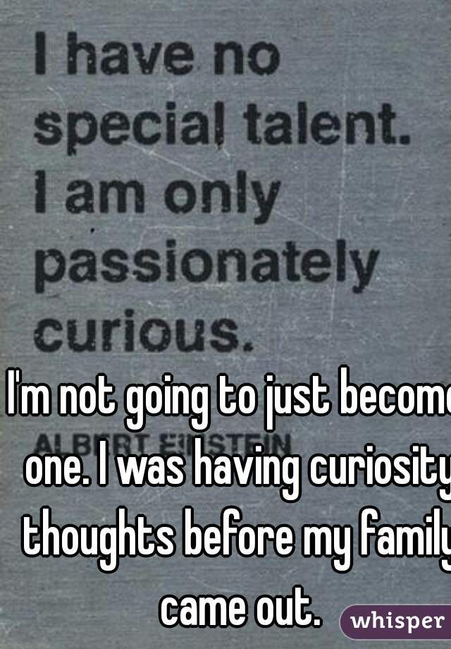I'm not going to just become one. I was having curiosity thoughts before my family came out.