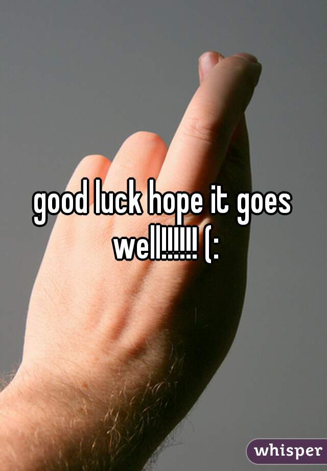 good luck hope it goes well!!!!!! (: