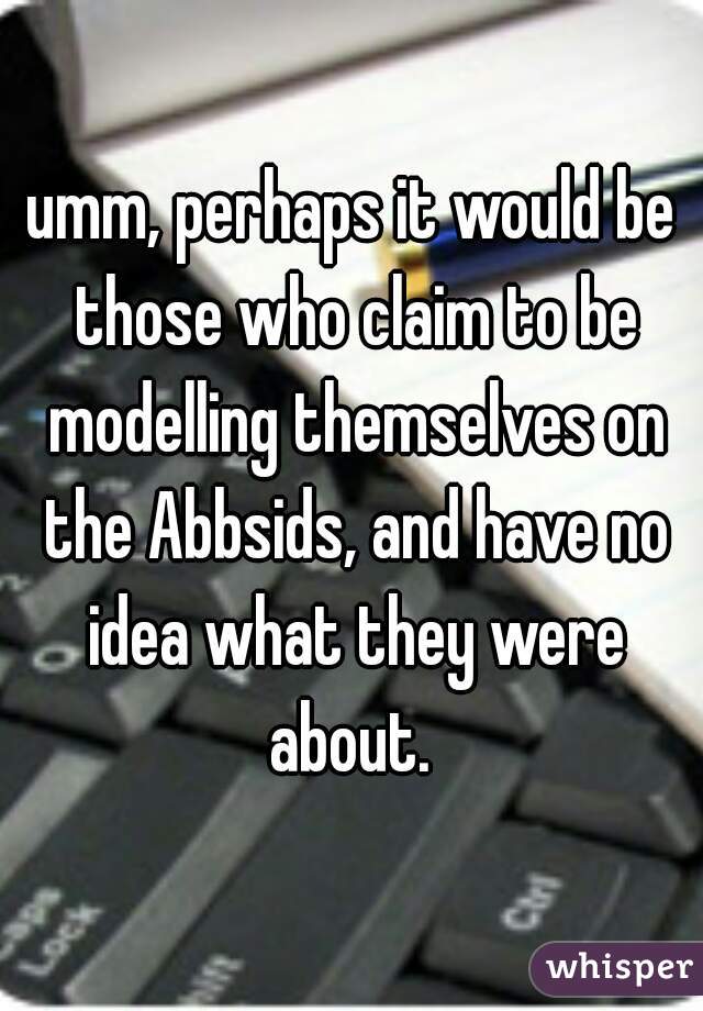 umm, perhaps it would be those who claim to be modelling themselves on the Abbsids, and have no idea what they were about. 