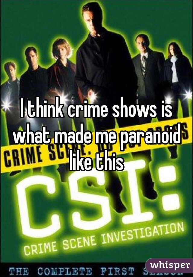 I think crime shows is what made me paranoid like this