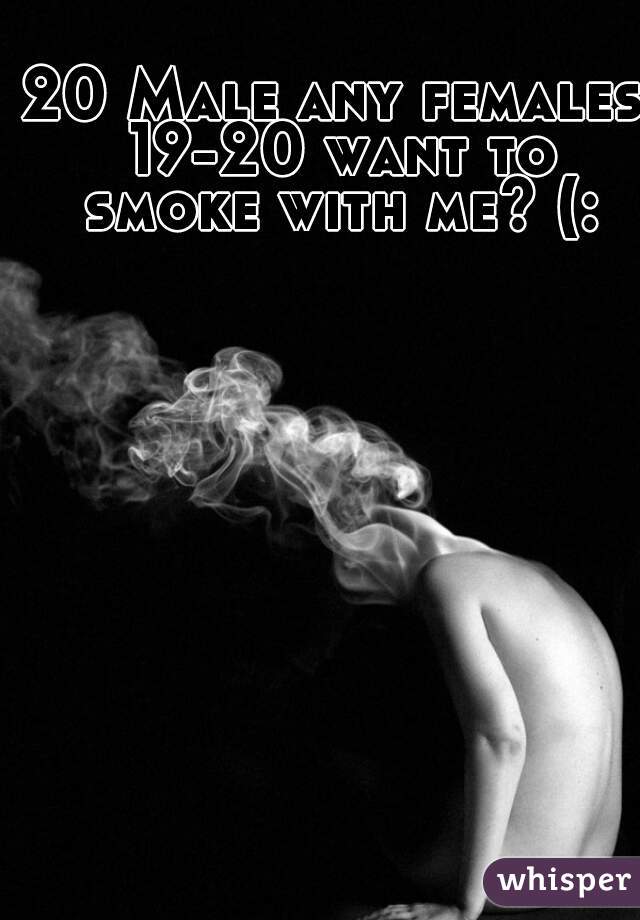 20 Male any females 19-20 want to smoke with me? (: