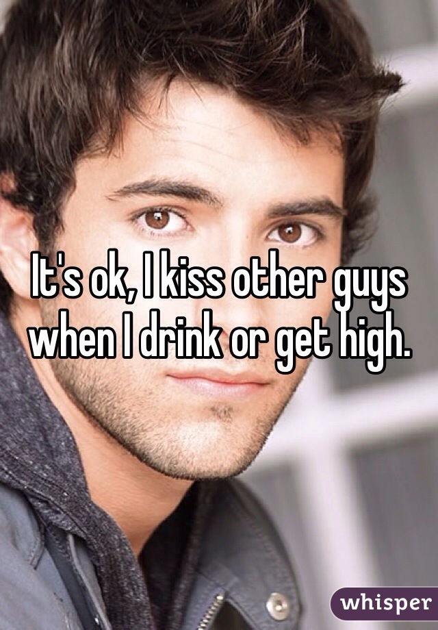 It's ok, I kiss other guys when I drink or get high.