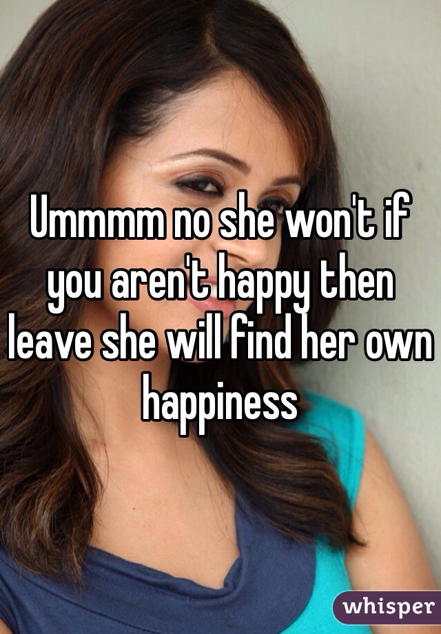 Ummmm no she won't if you aren't happy then leave she will find her own happiness 