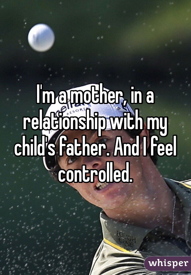 I'm a mother, in a relationship with my child's father. And I feel controlled. 