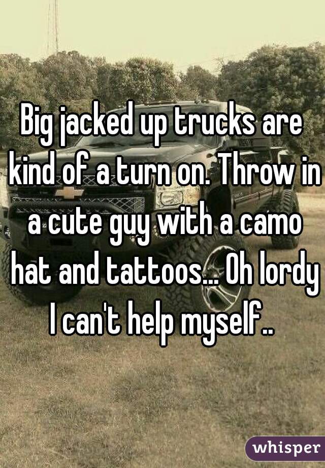 Big jacked up trucks are kind of a turn on. Throw in a cute guy with a camo hat and tattoos... Oh lordy I can't help myself.. 