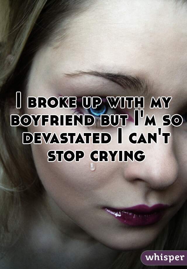 I broke up with my boyfriend but I'm so devastated I can't stop crying