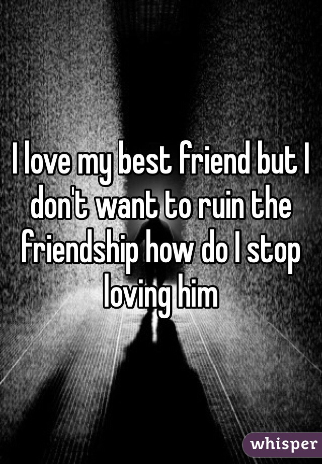 I love my best friend but I don't want to ruin the friendship how do I stop loving him 