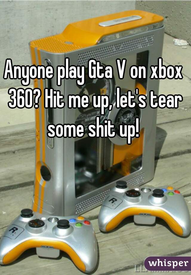 Anyone play Gta V on xbox 360? Hit me up, let's tear some shit up! 
