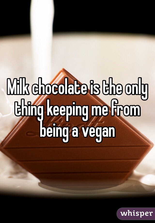 Milk chocolate is the only thing keeping me from being a vegan