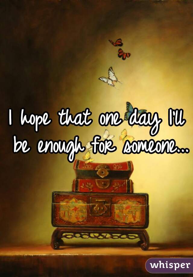 I hope that one day I'll be enough for someone... 
 