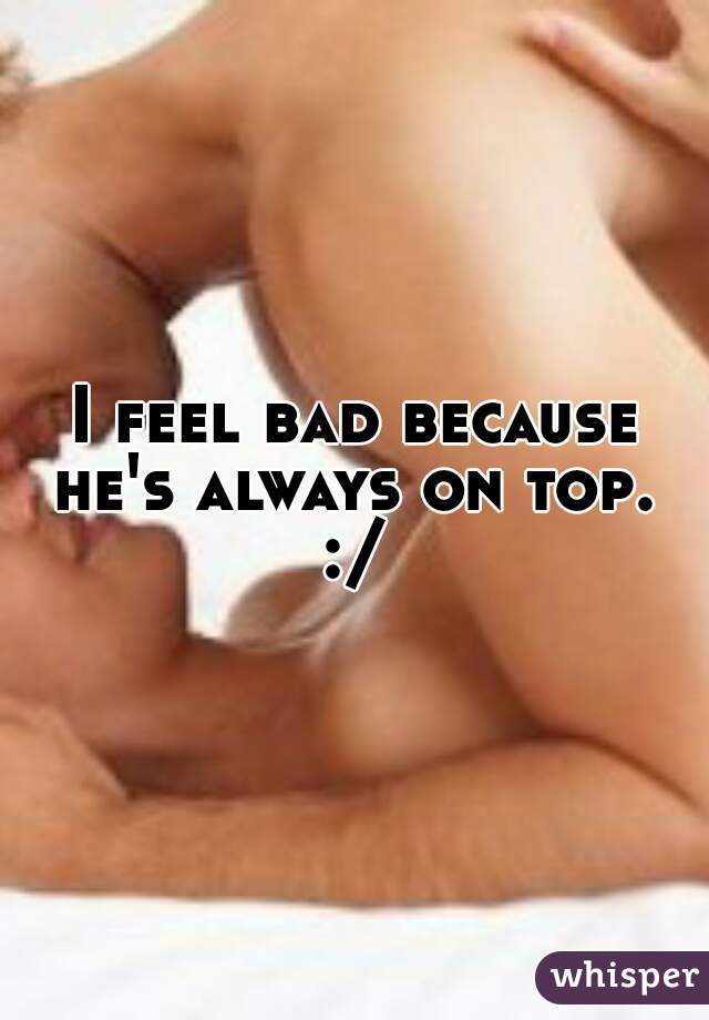 I feel bad because he's always on top.  :/ 