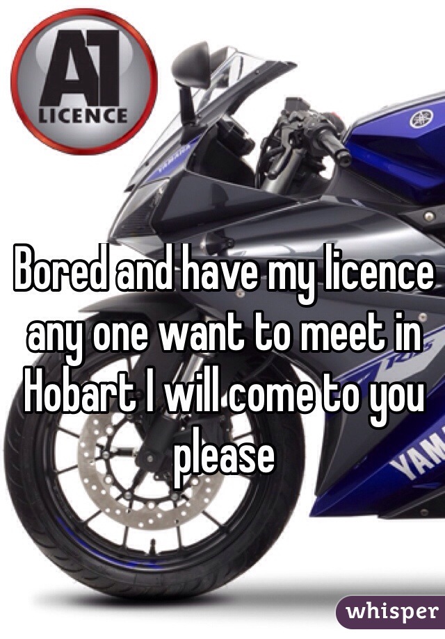 Bored and have my licence any one want to meet in Hobart I will come to you please 
