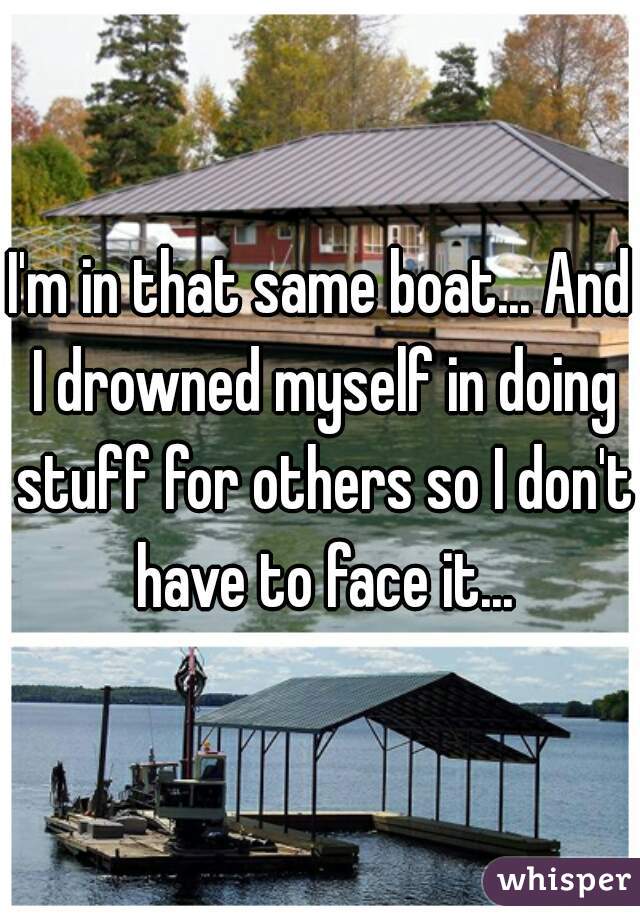 I'm in that same boat... And I drowned myself in doing stuff for others so I don't have to face it...