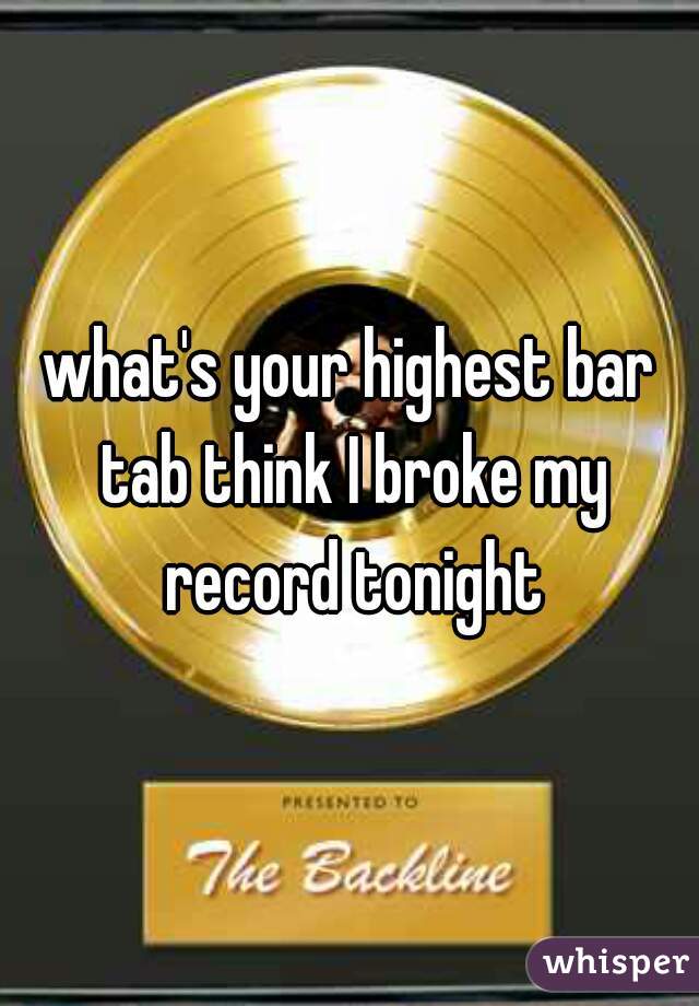 what's your highest bar tab think I broke my record tonight