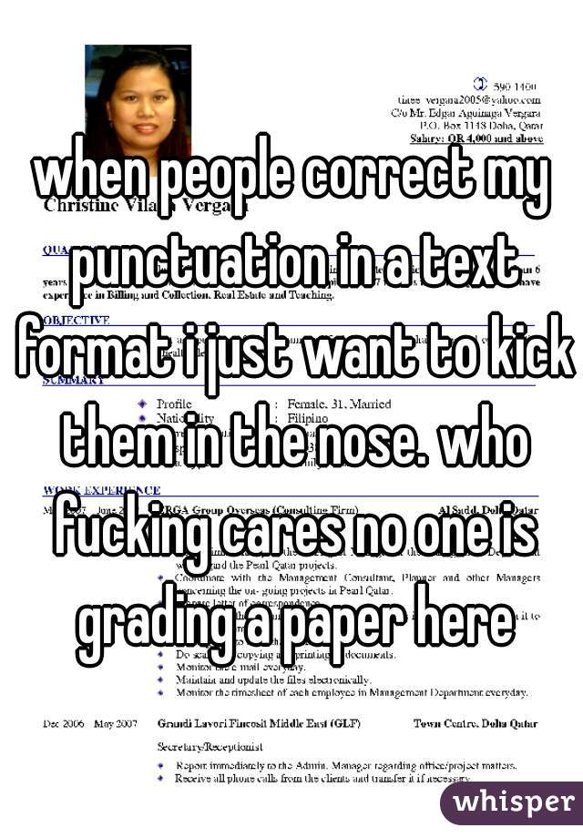 when people correct my punctuation in a text format i just want to kick them in the nose. who fucking cares no one is grading a paper here