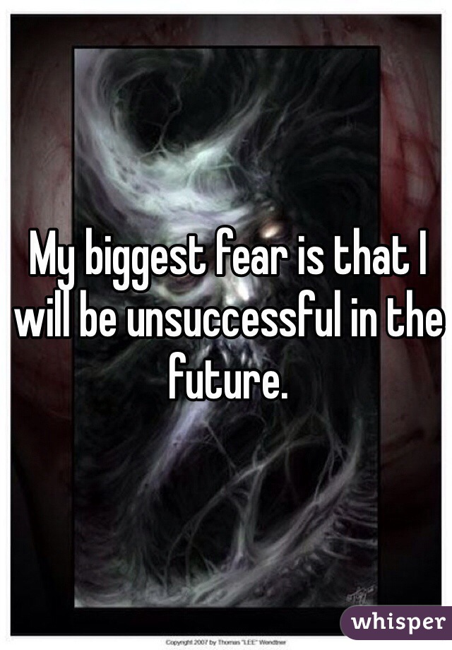 My biggest fear is that I will be unsuccessful in the future.