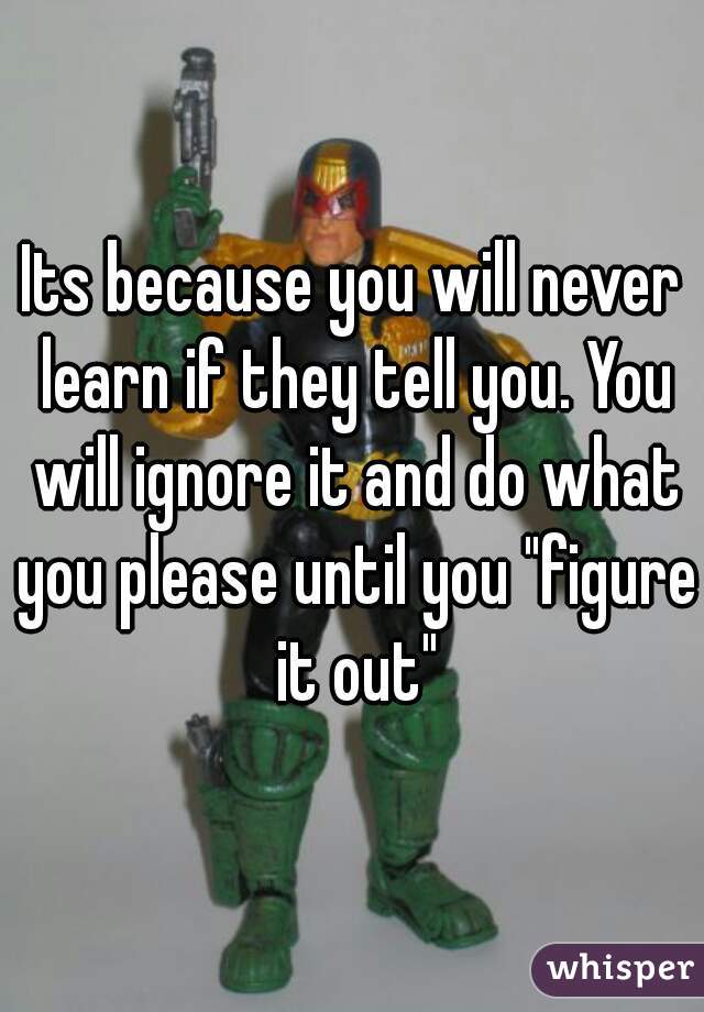 Its because you will never learn if they tell you. You will ignore it and do what you please until you "figure it out"