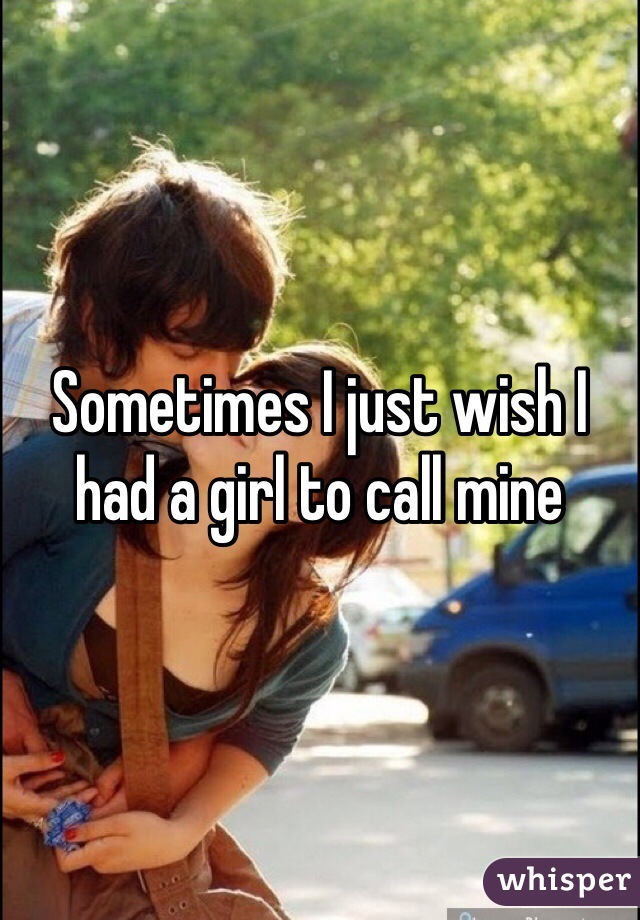 Sometimes I just wish I had a girl to call mine 