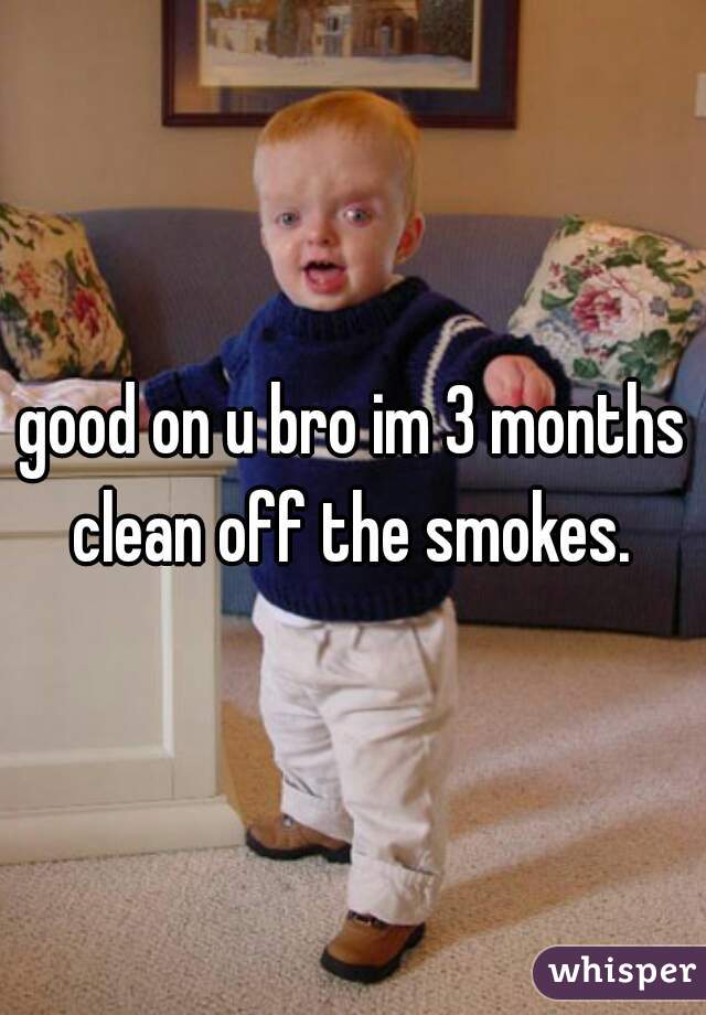 good on u bro im 3 months clean off the smokes. 