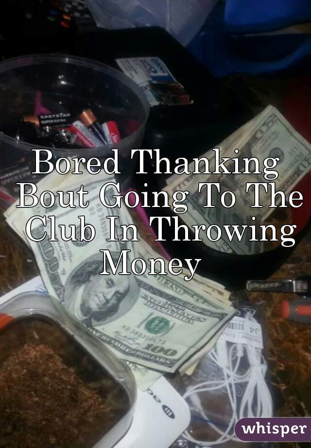 Bored Thanking Bout Going To The Club In Throwing Money  