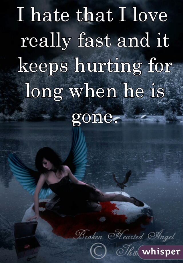 I hate that I love really fast and it keeps hurting for long when he is gone.