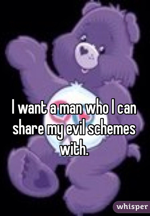 I want a man who I can share my evil schemes with. 