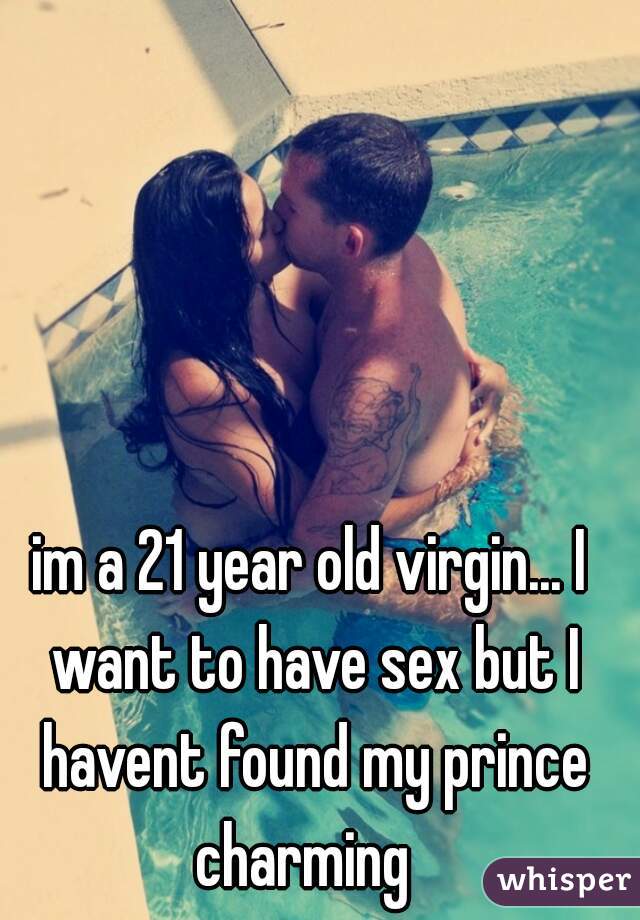im a 21 year old virgin... I want to have sex but I havent found my prince charming  