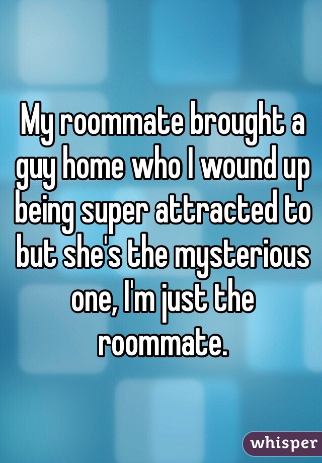 My roommate brought a guy home who I wound up being super attracted to but she's the mysterious one, I'm just the roommate. 