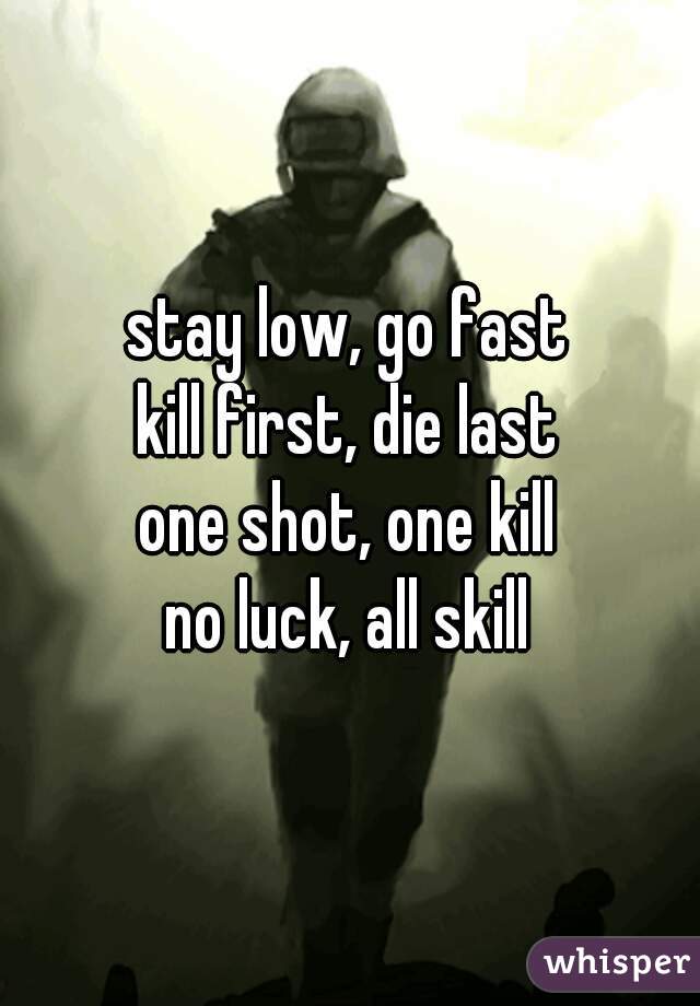 stay low, go fast
kill first, die last
one shot, one kill
no luck, all skill