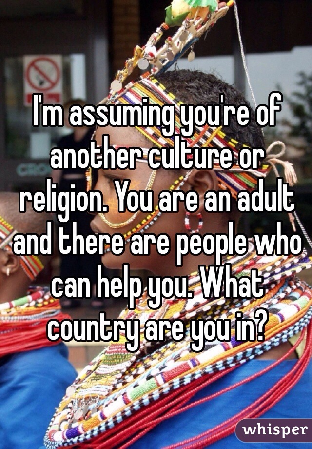 I'm assuming you're of another culture or religion. You are an adult and there are people who can help you. What country are you in?