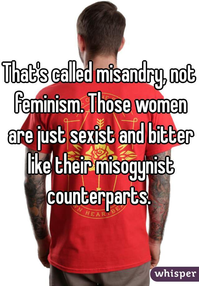 That's called misandry, not feminism. Those women are just sexist and bitter like their misogynist counterparts. 