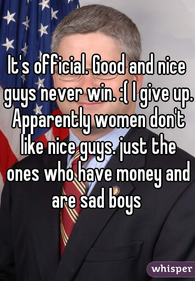 It's official. Good and nice guys never win. :( I give up. Apparently women don't like nice guys. just the ones who have money and are sad boys 