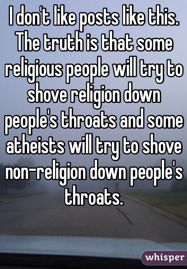 I don't like posts like this. The truth is that some religious people will try to shove religion down people's throats and some atheists will try to shove non-religion down people's throats. 