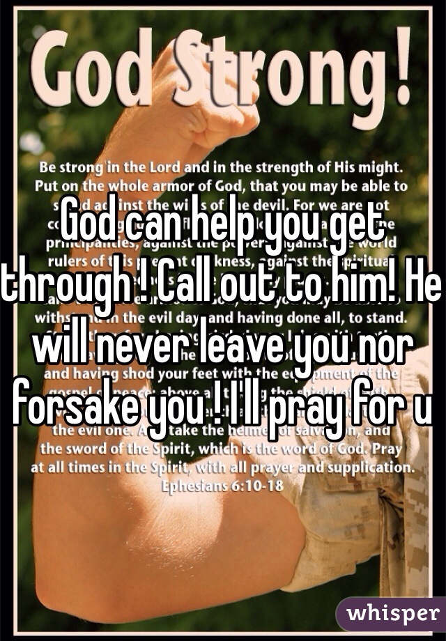 God can help you get through ! Call out to him! He will never leave you nor forsake you ! I'll pray for u