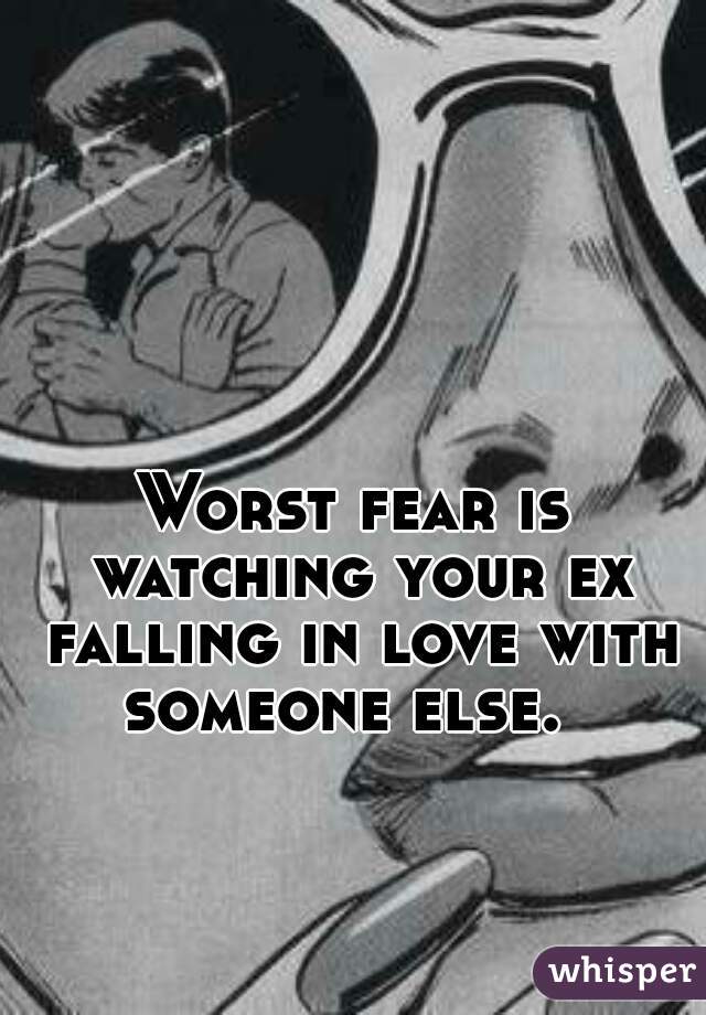 Worst fear is watching your ex falling in love with someone else.  