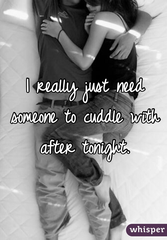 I really just need someone to cuddle with after tonight. 