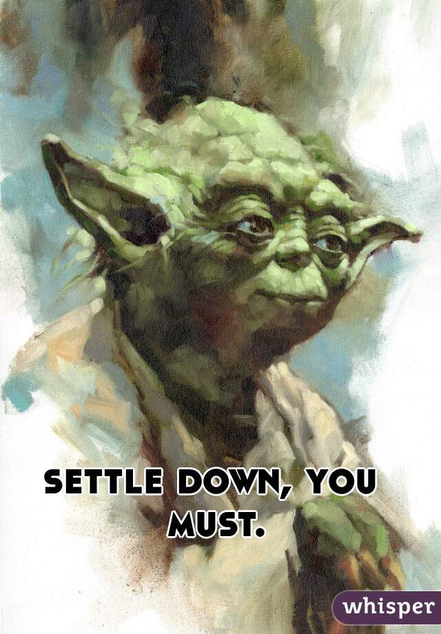 settle down, you must.
