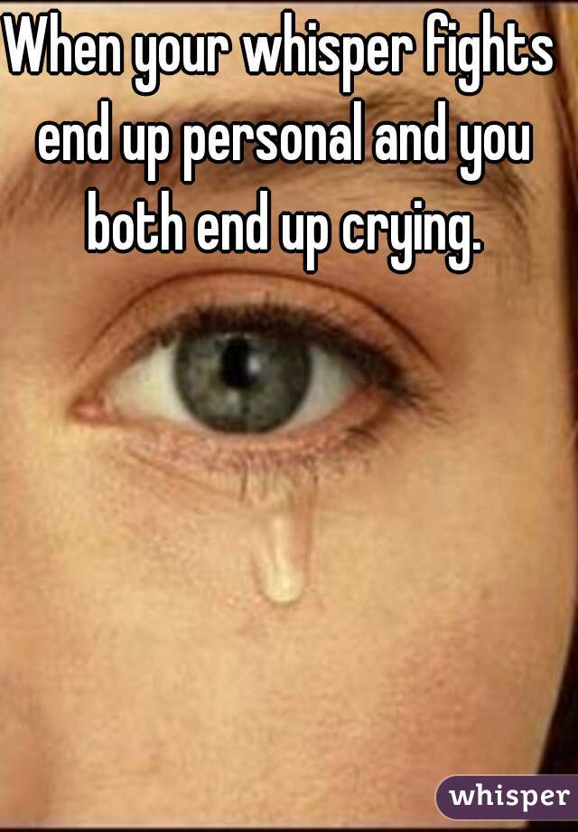 When your whisper fights end up personal and you both end up crying.