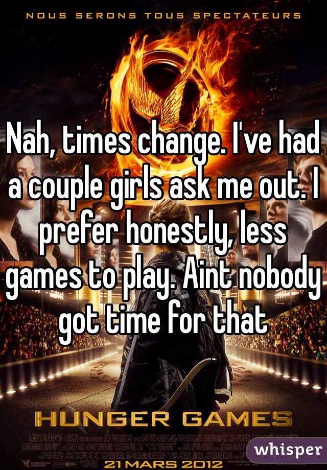 Nah, times change. I've had a couple girls ask me out. I prefer honestly, less games to play. Aint nobody got time for that