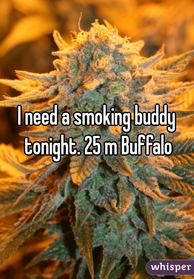 I need a smoking buddy tonight. 25 m Buffalo