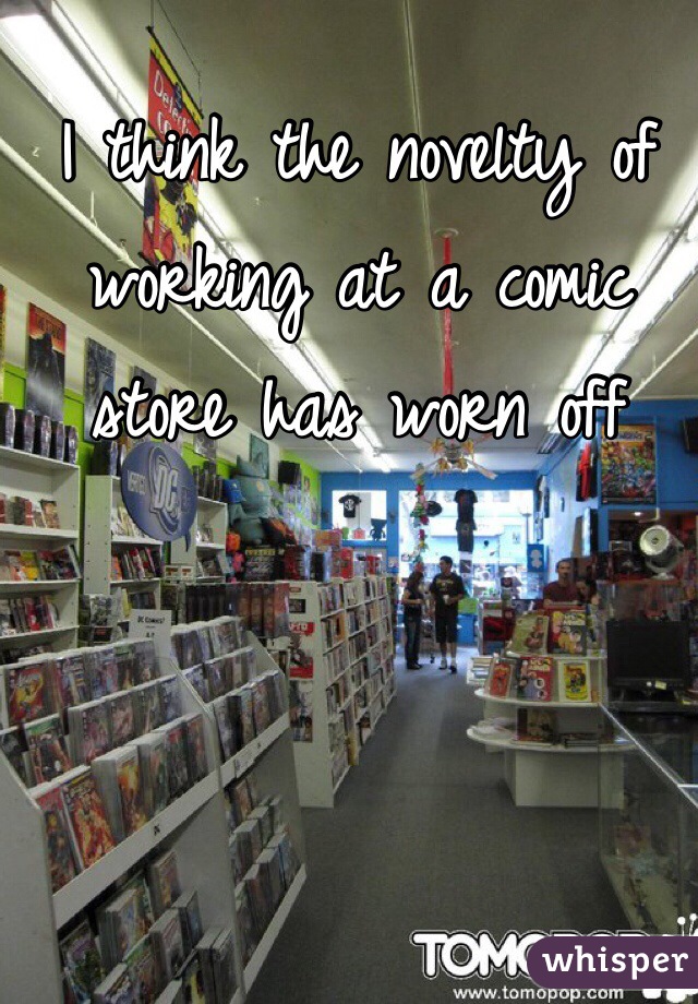 I think the novelty of working at a comic store has worn off