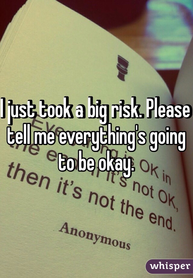 I just took a big risk. Please tell me everything's going to be okay. 