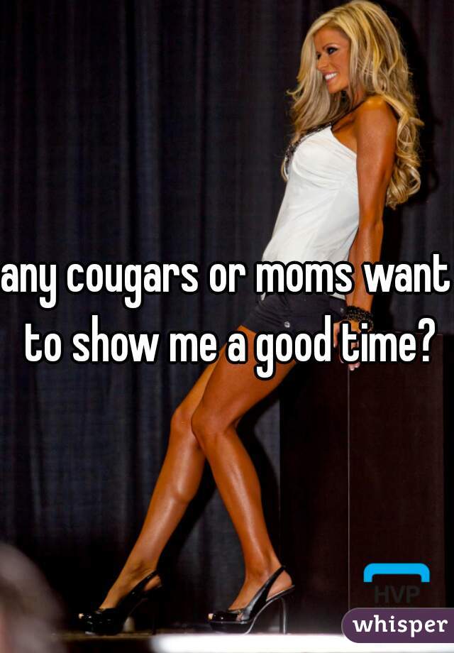 any cougars or moms want to show me a good time?