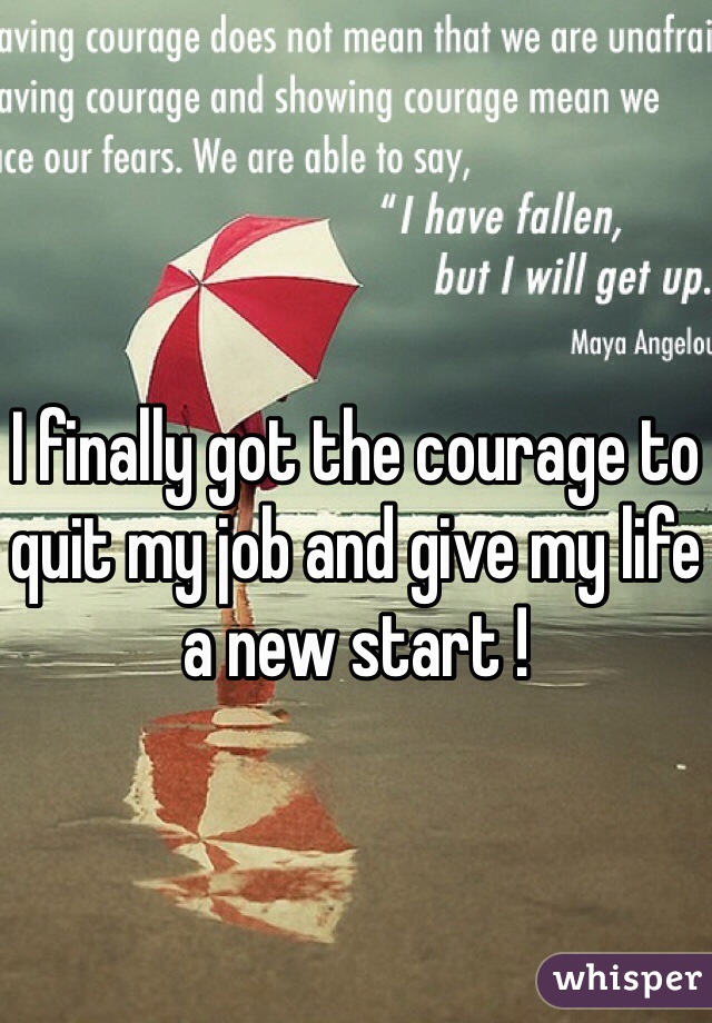I finally got the courage to quit my job and give my life a new start !