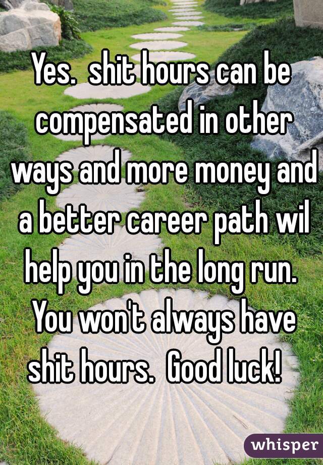 Yes.  shit hours can be compensated in other ways and more money and a better career path wil help you in the long run.  You won't always have shit hours.  Good luck!   