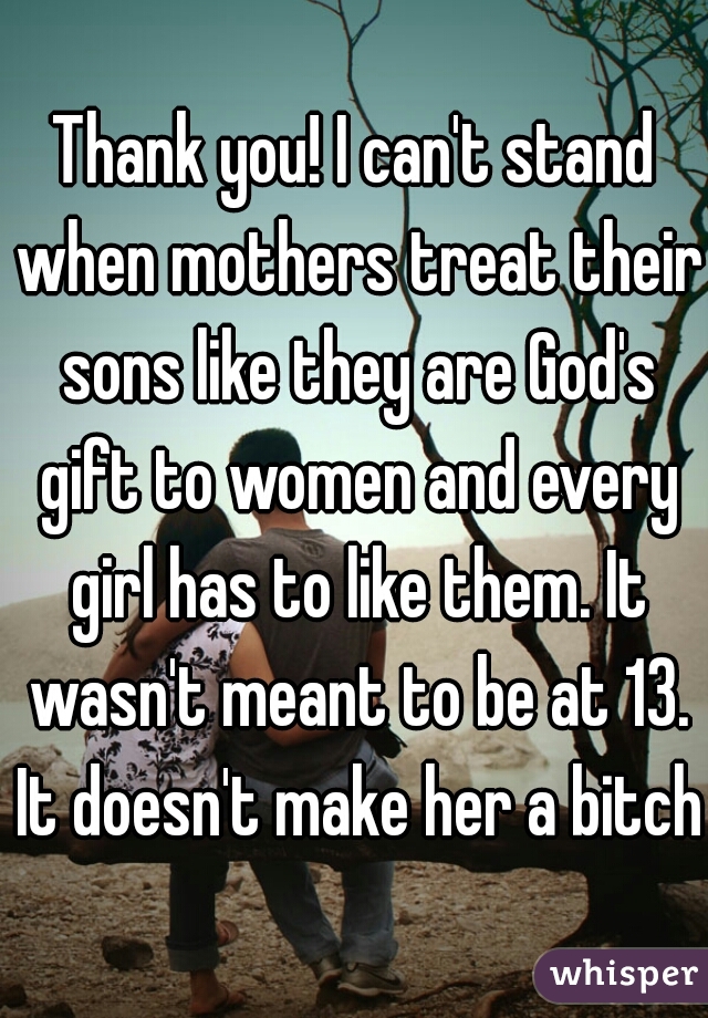 Thank you! I can't stand when mothers treat their sons like they are God's gift to women and every girl has to like them. It wasn't meant to be at 13. It doesn't make her a bitch.