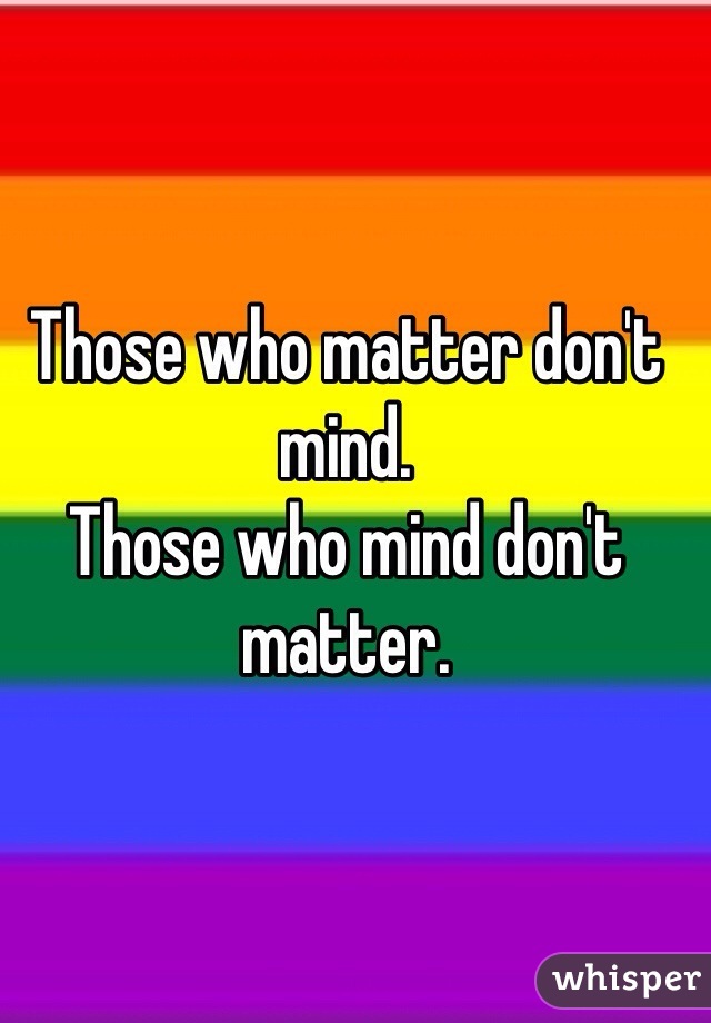 Those who matter don't mind. 
Those who mind don't matter. 