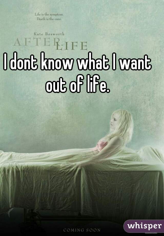 I dont know what I want out of life. 