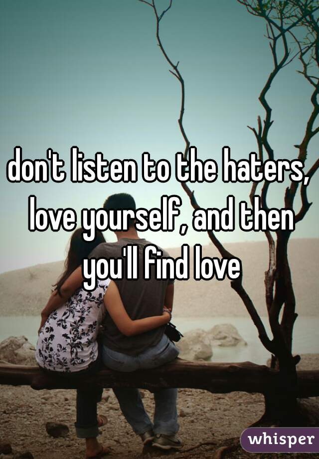 don't listen to the haters, love yourself, and then you'll find love