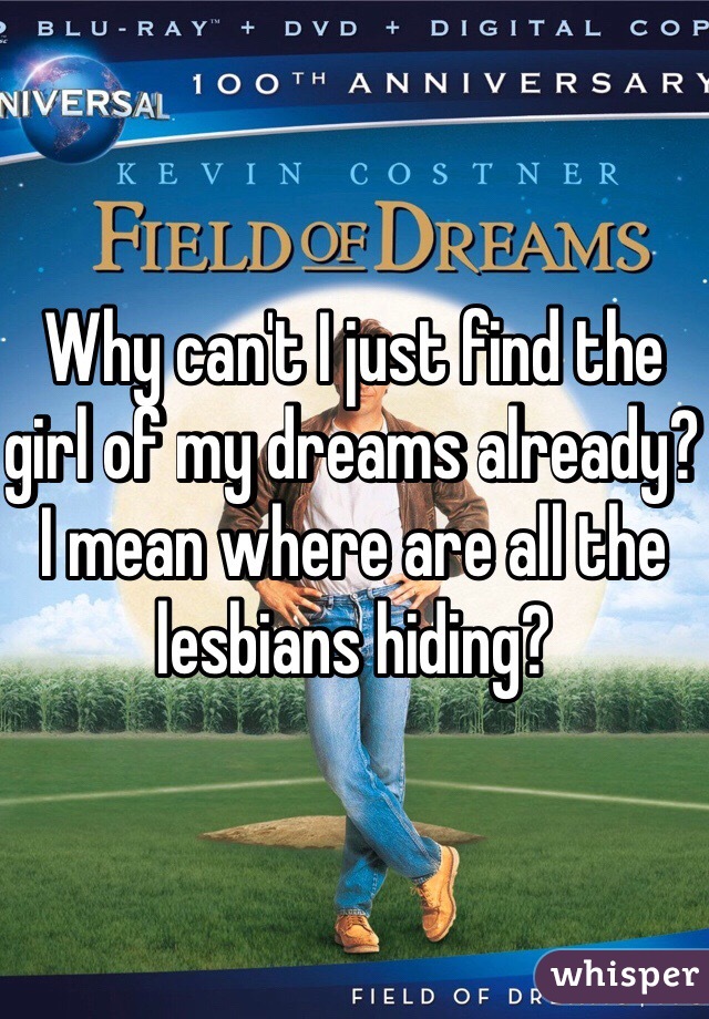 Why can't I just find the girl of my dreams already? I mean where are all the lesbians hiding? 